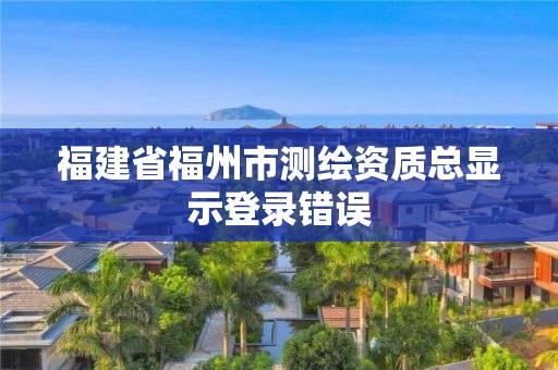 福建省福州市测绘资质总显示登录错误