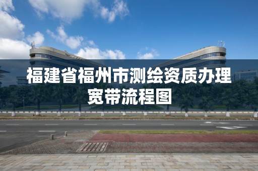 福建省福州市测绘资质办理宽带流程图