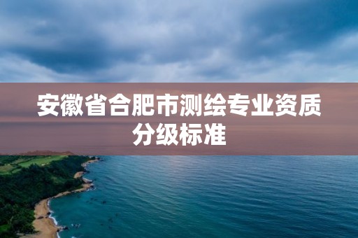 安徽省合肥市测绘专业资质分级标准