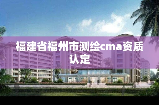 福建省福州市测绘cma资质认定 福建省福州市测绘cma资质认定