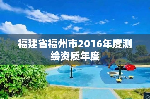 福建省福州市2016年度测绘资质年度