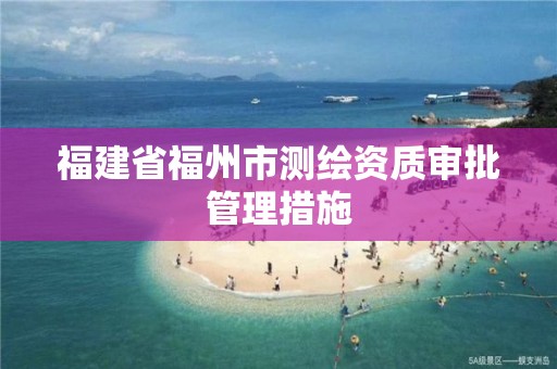 福建省福州市测绘资质审批管理措施