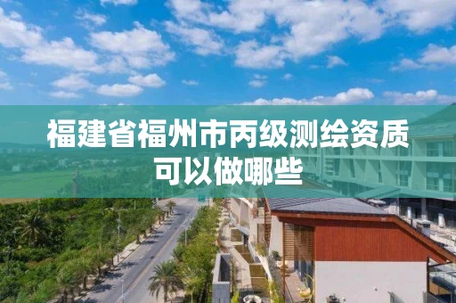 福建省福州市丙级测绘资质可以做哪些 福建省福州市丙级测绘资质可以做哪些