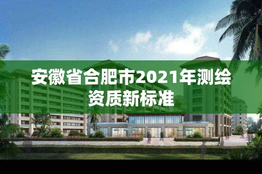 安徽省合肥市2021年测绘资质新标准