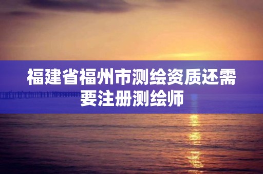 福建省福州市测绘资质还需要注册测绘师