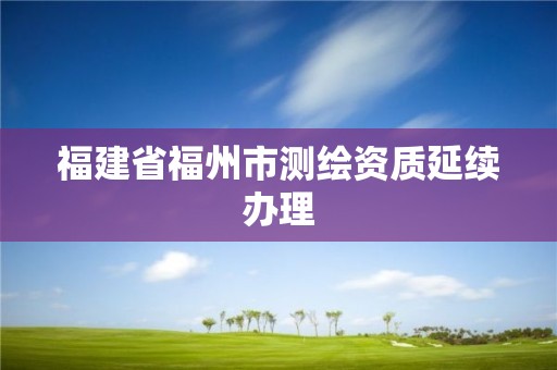 福建省福州市测绘资质延续办理