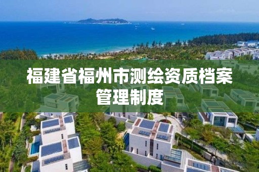 福建省福州市测绘资质档案管理制度