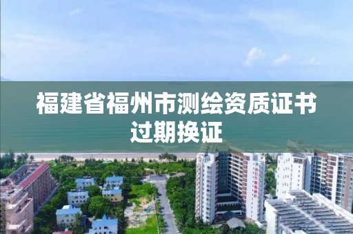 福建省福州市测绘资质证书过期换证