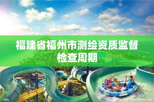 福建省福州市测绘资质监督检查周期