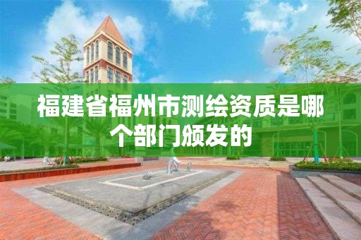 福建省福州市测绘资质是哪个部门颁发的