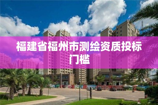 福建省福州市测绘资质投标门槛