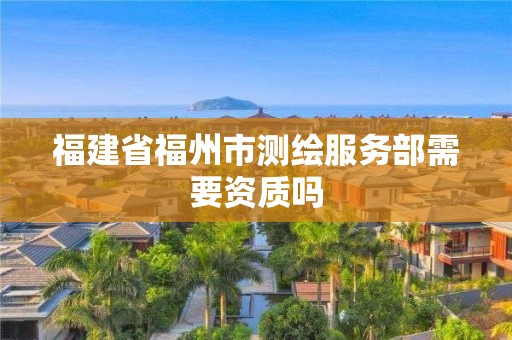 福建省福州市测绘服务部需要资质吗