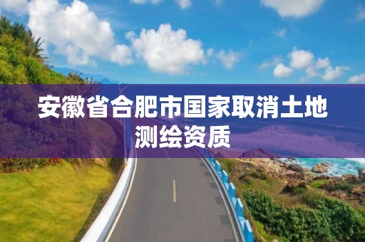 安徽省合肥市国家取消土地测绘资质