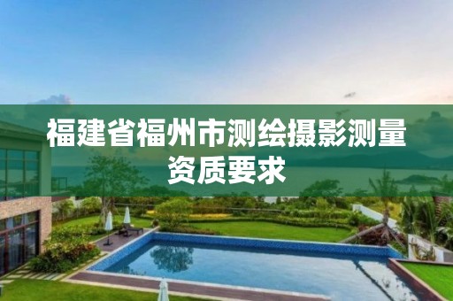 福建省福州市测绘摄影测量资质要求