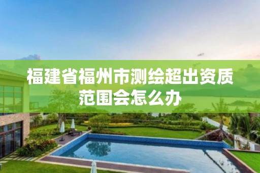 福建省福州市测绘超出资质范围会怎么办