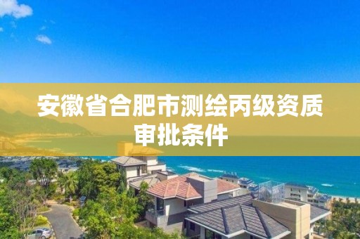 安徽省合肥市测绘丙级资质审批条件