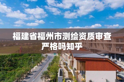 福建省福州市测绘资质审查严格吗知乎