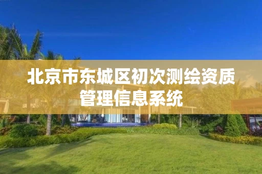 北京市东城区初次测绘资质管理信息系统 北京市东城区初次测绘资质管理信息系统