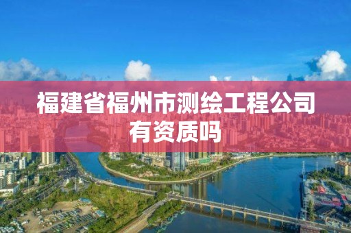 福建省福州市测绘工程公司有资质吗