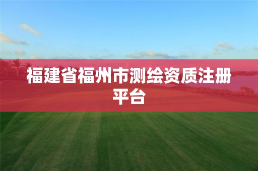 福建省福州市测绘资质注册平台