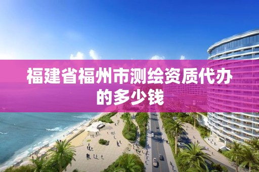 福建省福州市测绘资质代办的多少钱