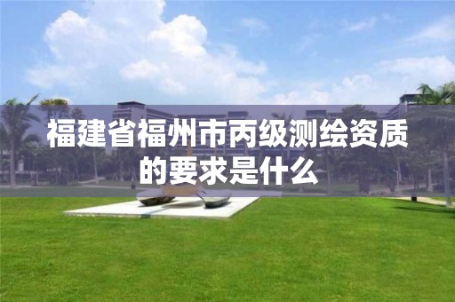 福建省福州市丙级测绘资质的要求是什么