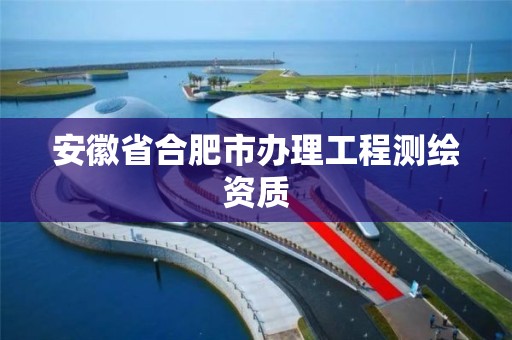 安徽省合肥市办理工程测绘资质