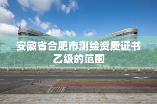 安徽省合肥市测绘资质证书乙级的范围