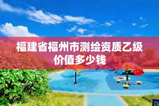 福建省福州市测绘资质乙级价值多少钱