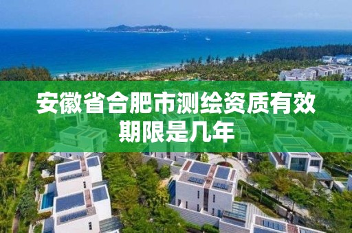 安徽省合肥市测绘资质有效期限是几年