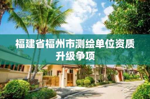 福建省福州市测绘单位资质升级争项