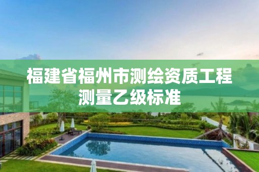 福建省福州市测绘资质工程测量乙级标准