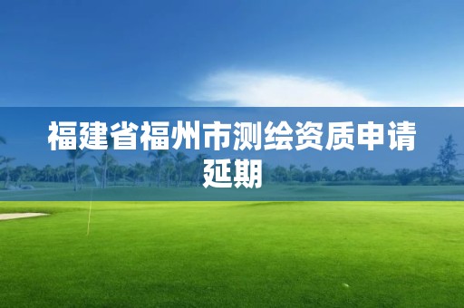 福建省福州市测绘资质申请延期