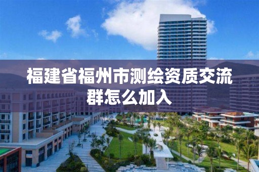 福建省福州市测绘资质交流群怎么加入