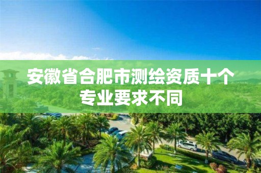 安徽省合肥市测绘资质十个专业要求不同