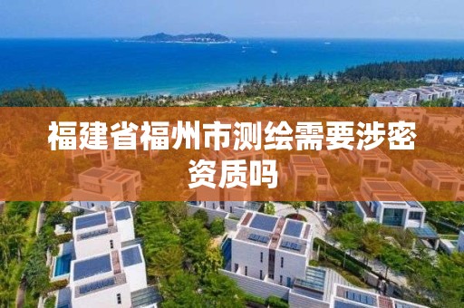 福建省福州市测绘需要涉密资质吗