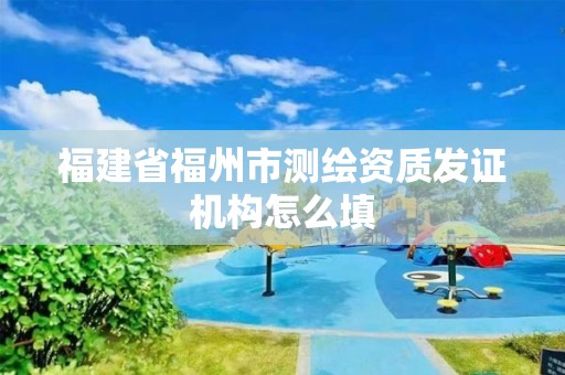 福建省福州市测绘资质发证机构怎么填