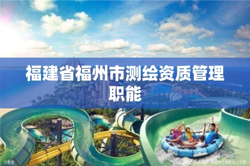 福建省福州市测绘资质管理职能