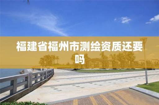 福建省福州市测绘资质还要吗