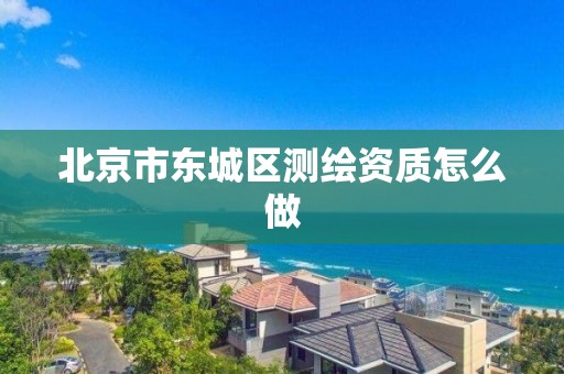 北京市东城区测绘资质怎么做