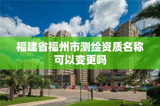 福建省福州市测绘资质名称可以变更吗