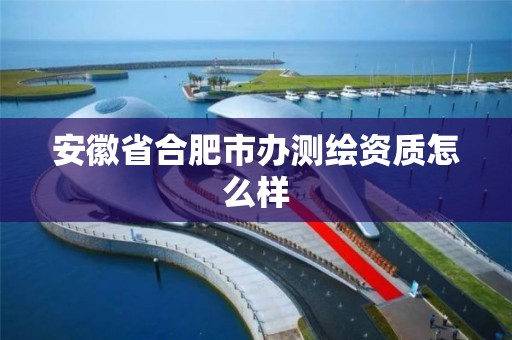 安徽省合肥市办测绘资质怎么样