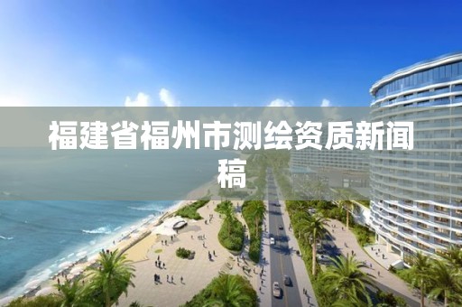 福建省福州市测绘资质新闻稿