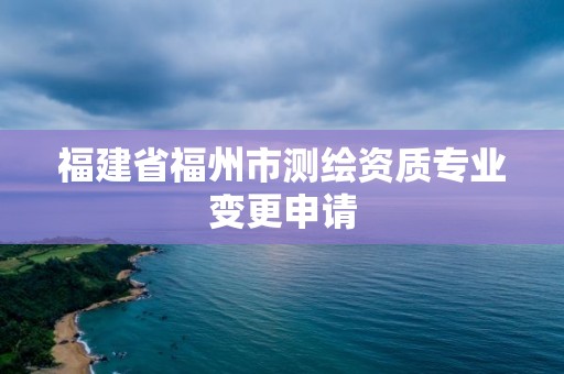 福建省福州市测绘资质专业变更申请