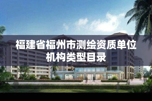 福建省福州市测绘资质单位机构类型目录 福建省福州市测绘资质单位机构类型目录