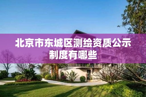 北京市东城区测绘资质公示制度有哪些 北京市东城区测绘资质公示制度有哪些