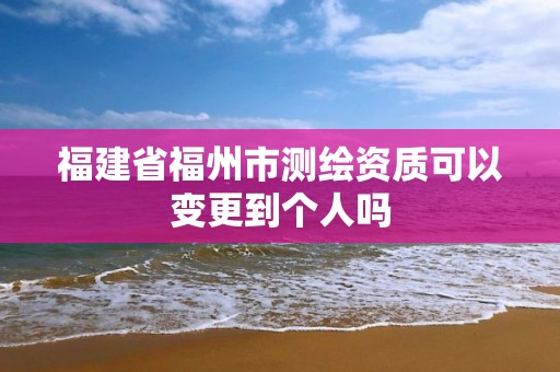 福建省福州市测绘资质可以变更到个人吗