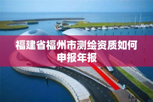 福建省福州市测绘资质如何申报年报