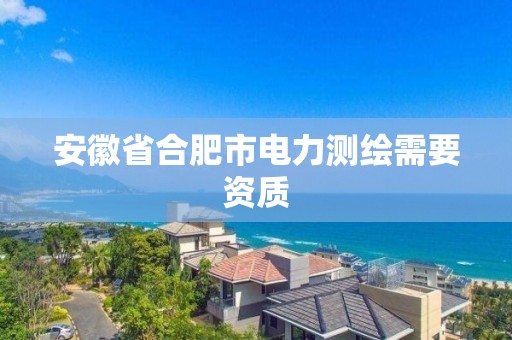 安徽省合肥市电力测绘需要资质