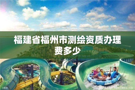 福建省福州市测绘资质办理费多少